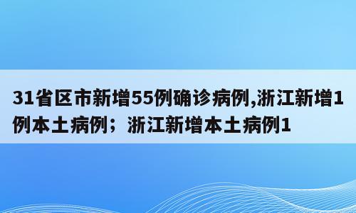 31省区市新增55例确诊病例,浙江新增1例本土病例；浙江新增本土病例1
