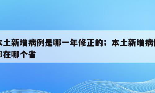 本土新增病例是哪一年修正的；本土新增病例都在哪个省