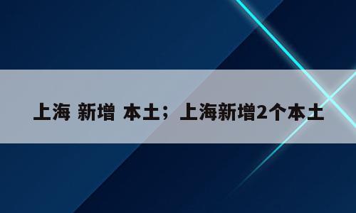 上海 新增 本土；上海新增2个本土