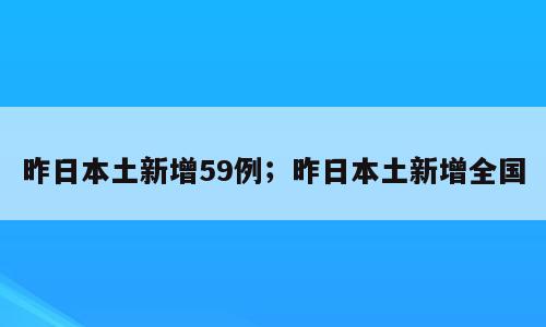 昨日本土新增59例；昨日本土新增全国