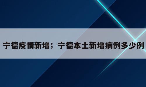 宁德疫情新增；宁德本土新增病例多少例