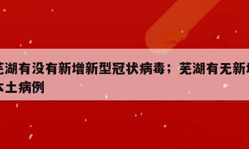 芜湖有没有新增新型冠状病毒；芜湖有无新增本土病例