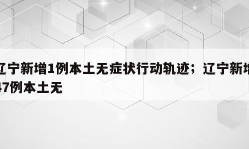 辽宁新增1例本土无症状行动轨迹；辽宁新增47例本土无