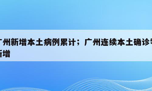广州新增本土病例累计；广州连续本土确诊零新增