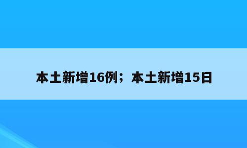 本土新增16例；本土新增15日