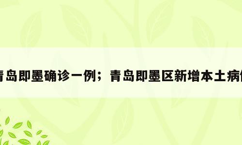 青岛即墨确诊一例；青岛即墨区新增本土病例