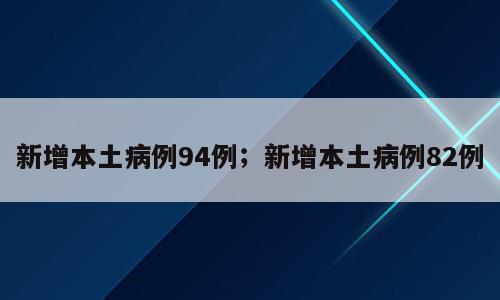 新增本土病例94例；新增本土病例82例
