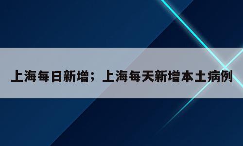 上海每日新增；上海每天新增本土病例