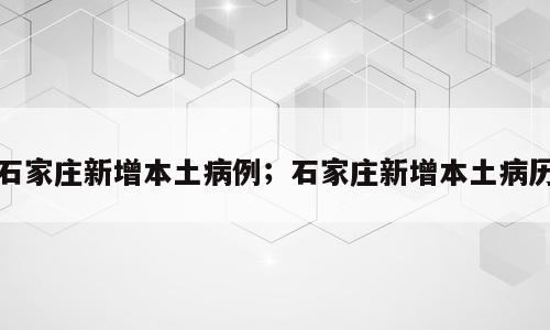 石家庄新增本土病例；石家庄新增本土病历