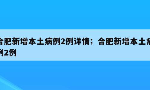 合肥新增本土病例2例详情；合肥新增本土病例2例