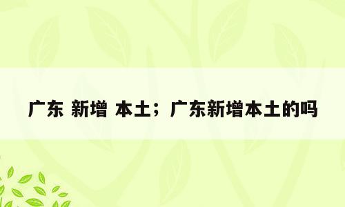 广东 新增 本土；广东新增本土的吗