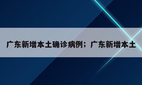 广东新增本土确诊病例；广东新增本土
