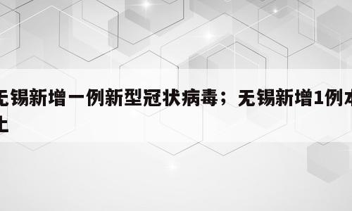 无锡新增一例新型冠状病毒；无锡新增1例本土