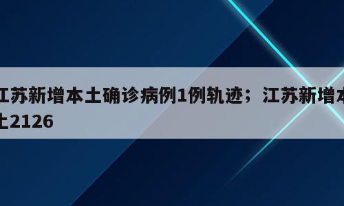 江苏新增本土确诊病例1例轨迹；江苏新增本土2126