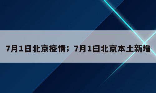 7月1日北京疫情；7月1曰北京本土新增