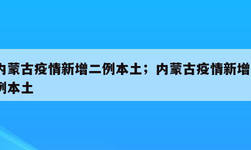 内蒙古疫情新增二例本土；内蒙古疫情新增1例本土