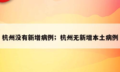 杭州没有新增病例；杭州无新增本土病例