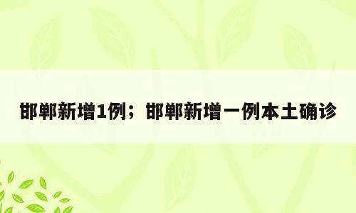 邯郸新增1例；邯郸新增一例本土确诊