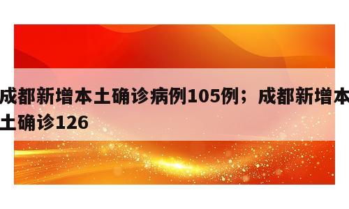 成都新增本土确诊病例105例；成都新增本土确诊126
