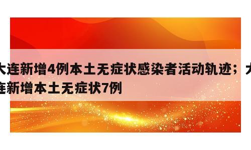大连新增4例本土无症状感染者活动轨迹；大连新增本土无症状7例