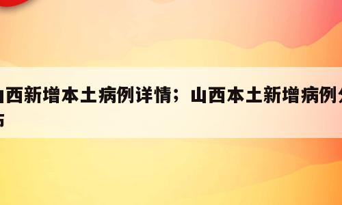 山西新增本土病例详情；山西本土新增病例分布