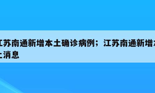 江苏南通新增本土确诊病例；江苏南通新增本土消息