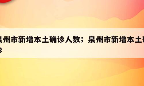 泉州市新增本土确诊人数；泉州市新增本土确诊