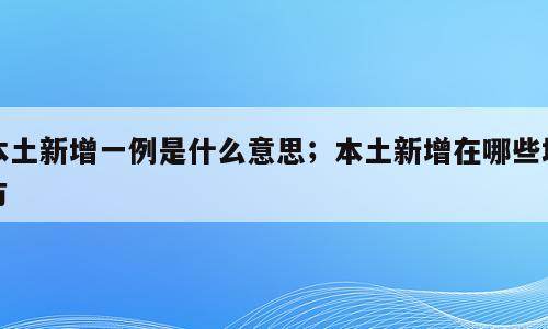本土新增一例是什么意思；本土新增在哪些地方