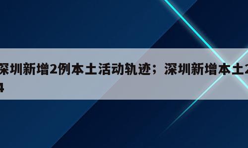 深圳新增2例本土活动轨迹；深圳新增本土24