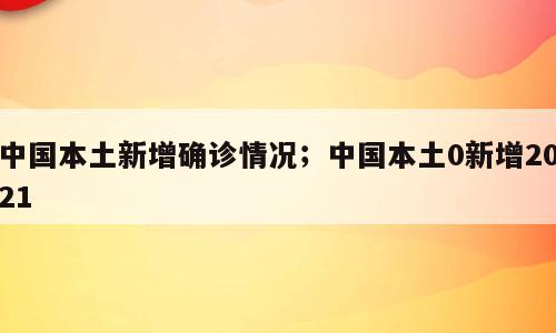中国本土新增确诊情况；中国本土0新增2021