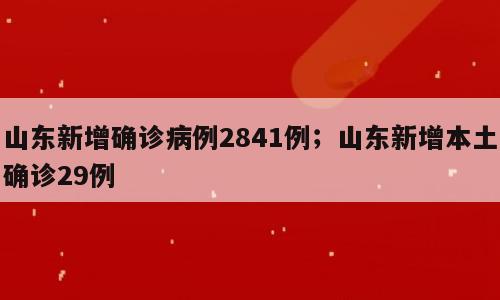 山东新增确诊病例2841例；山东新增本土确诊29例