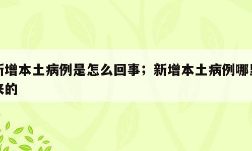 新增本土病例是怎么回事；新增本土病例哪里来的