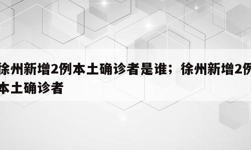 徐州新增2例本土确诊者是谁；徐州新增2例本土确诊者