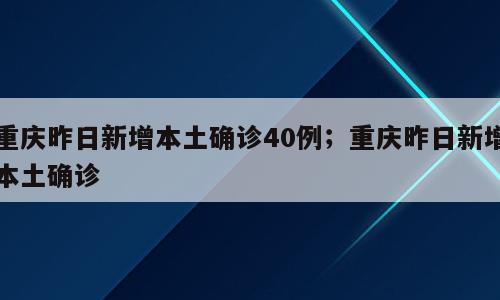 重庆昨日新增本土确诊40例；重庆昨日新增本土确诊