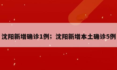 沈阳新增确诊1例；沈阳新增本土确诊5例
