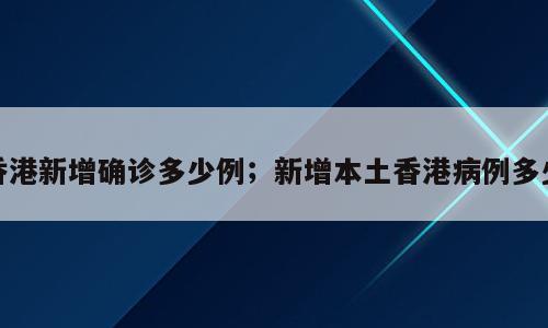 香港新增确诊多少例；新增本土香港病例多少