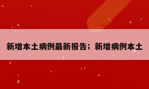 新增本土病例最新报告；新增病例本土