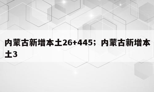 内蒙古新增本土26+445；内蒙古新增本土3