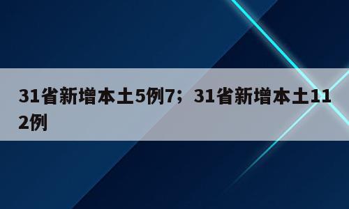 31省新增本土5例7；31省新增本土112例
