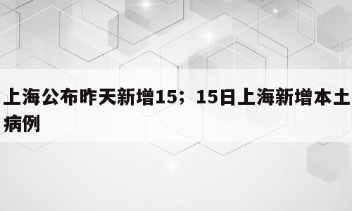 上海公布昨天新增15；15日上海新增本土病例