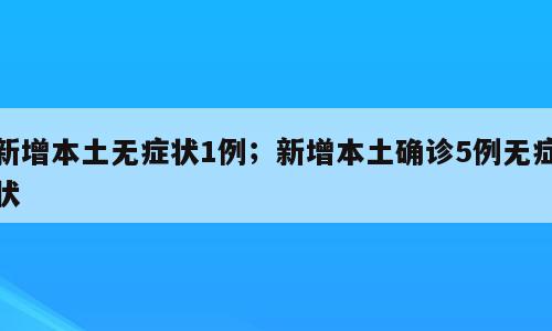新增本土无症状1例；新增本土确诊5例无症状