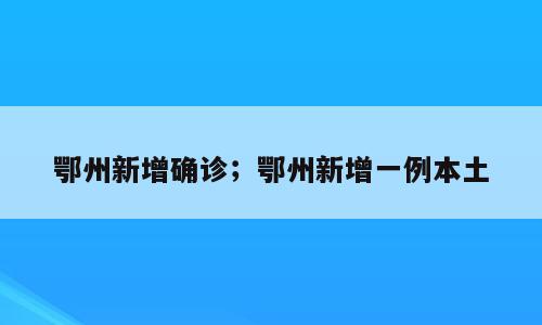 鄂州新增确诊；鄂州新增一例本土