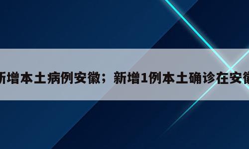 新增本土病例安徽；新增1例本土确诊在安徽