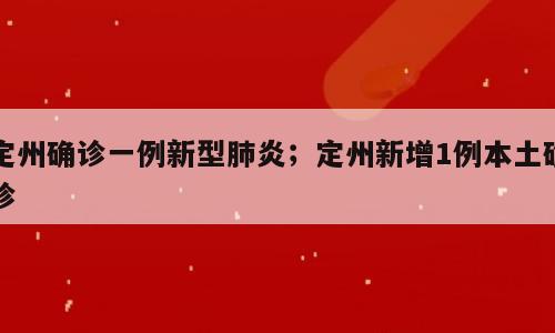 定州确诊一例新型肺炎；定州新增1例本土确诊