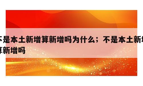 不是本土新增算新增吗为什么；不是本土新增算新增吗