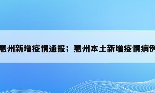惠州新增疫情通报；惠州本土新增疫情病例