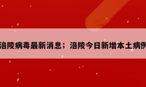 涪陵病毒最新消息；涪陵今日新增本土病例