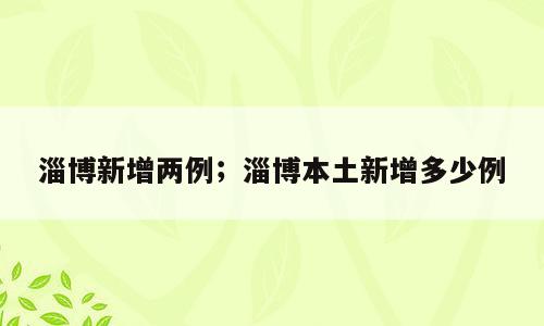 淄博新增两例；淄博本土新增多少例