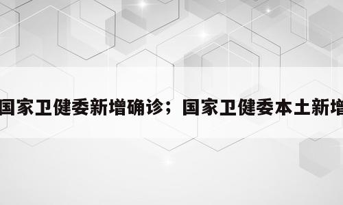 国家卫健委新增确诊；国家卫健委本土新增