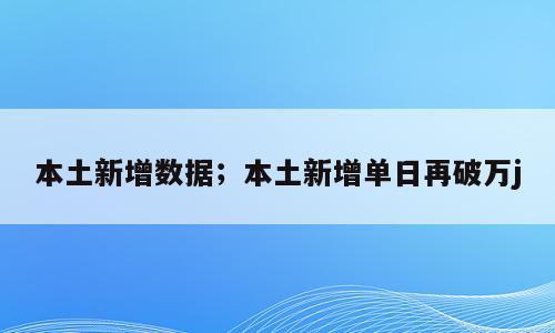 本土新增数据；本土新增单日再破万j